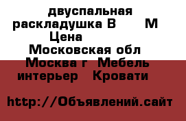 двуспальная раскладушка В 1200 М › Цена ­ 3 999 - Московская обл., Москва г. Мебель, интерьер » Кровати   